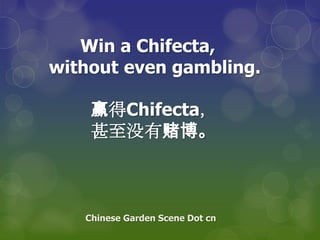 Win a Chifecta,
without even gambling.
赢得Chifecta，
甚至没有赌博。
Chinese Garden Scene Dot cn
 