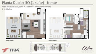 Planta Duplex 3Q (1 suíte) - frente 
TORRE A 
Área privativa: 110,25m² + 33,66m² - Terraço Descoberto 
4 Unidades 
RUA DR. PEDRO A. M. B. MONCLARO 
TORRE B 
RUA BRIGADEIRO FRANCO 
TERRAÇO 
DESCOBERTO 
Duplex Inferior Duplex Superior 
 