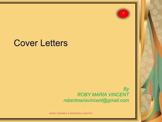 Cover Letters
By
ROBY MARIA VINCENT
robertmariavincent@gmail.com
ARISE TRAINING & RESEARCH CENTER
 