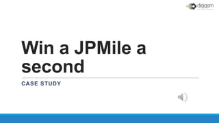 Win a JPMile a
second
CASE STUDY
 
