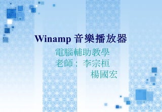 Winamp 音樂播放器 電腦輔助教學 老師 :  李宗桓 楊國宏 