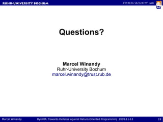 RuhR-University Bochum                                                         System Security Lab




                                Questions?


                                   Marcel Winandy
                            Ruhr-University Bochum
                           marcel.winandy@trust.rub.de




Marcel Winandy   DynIMA: Towards Defense Against Return-Oriented Programming 2009-11-13              19
 