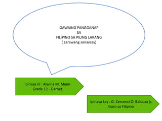GAWAING PANGGANAP
SA
FILIPINO SA PILING LARANG
( Larawang sanaysay)
Ipinasa ni : Alwina M. Meim
Grade 12 - Garnet
Ipinasa kay : G. Cercenci O. Baldoza jr.
Guro sa Filipino
 