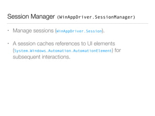 Session Manager (WinAppDriver.SessionManager)
• Manage sessions (WinAppDriver.Session).
• A session caches references to UI elements
(System.Windows.Automation.AutomationElement) for
subsequent interactions.
 