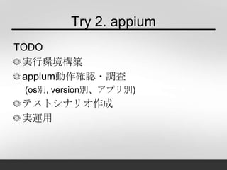 Try 2. appium
TODO
実行環境構築
appium動作確認・調査
(os別, version別、アプリ別)
テストシナリオ作成
実運用
 
