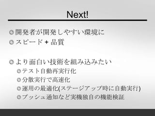 Next!
開発者が開発しやすい環境に
スピード + 品質
より面白い技術を組み込みたい
テスト自動再実行化
分散実行で高速化
運用の最適化(ステージアップ時に自動実行)
プッシュ通知など実機独自の機能検証
 