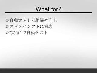 What for?
自動テストの網羅率向上
スマデバの普及拡大に対応
“実機” で自動テスト
 