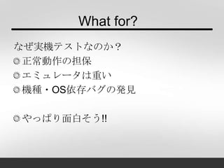 What for?
なぜ実機テストなのか？
正常動作の担保
エミュレータは重い
機種・OS依存バグの発見
やっぱり面白そう!!
 