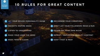 LET YOUR BRAND PERSONALITY SHINE1
If your brand is a person, who will he/she be? A trusted
friend, an entertaining friend who is the life of the party, or an
informative friend who is knowledgeable and demonstrates
thought leadership? We normally encourage you to choose
two out of three traits
3
1 0 R U L E S
F O R G R E AT
C O N T E N T
 