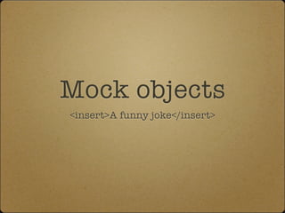 Mock objects
<insert>A funny joke</insert>
 