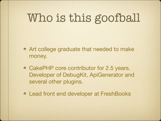 Who is this goofball

Art college graduate that needed to make
money.

CakePHP core contributor for 2.5 years.
Developer o...