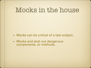 Mocks in the house


Mocks can be critical of a test subject.
Mocks and stub out dangerous
components, or methods.
 