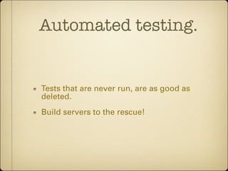 Automated testing.


Tests that are never run, are as good as
deleted.
Build servers to the rescue!
 