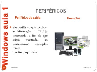 PERIFÉRICOS
         Periférico de saída          Exemplos

      São periférico que recebem
       as informação da CPU já
       processado, a fim de que
       sejam     mostradas    ao
       usúarios.com     exemplos
       temos,
       monitor,impressoras.



16   mariano                                     14/4/2012
 