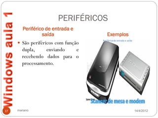PERIFÉRICOS
        Periférico de entrada e
                 saída              Exemplos
      São periféricos com função
        dupla,    enviando   e
        recebendo dados para o
        processamento.




17   mariano                                   14/4/2012
 