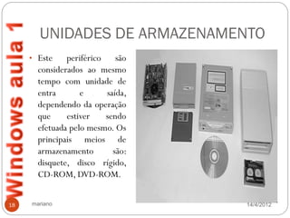 UNIDADES DE ARMAZENAMENTO
     • Este    periférico são
       considerados ao mesmo
       tempo com unidade de
       entra       e     saída,
       dependendo da operação
       que     estiver   sendo
       efetuada pelo mesmo. Os
       principais meios de
       armazenamento       são:
       disquete, disco rígido,
       CD-ROM, DVD-ROM.


18   mariano                      14/4/2012
 