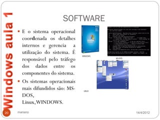 SOFTWARE
      E o sistema operacional
       coordenada os detalhes
       internos e gerencia a
       utilização do sistema. É
       responsável pelo tráfego
       dos dados entre os
       componentes do sistema.
      Os sistemas operacionais
       mais difundidos são: MS-
       DOS,
       Linux,WINDOWS.
20   mariano                        14/4/2012
 