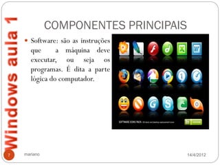 COMPONENTES PRINCIPAIS
     Software: são as instruções
       que      a máquina deve
       executar, ou seja os
       programas. É dita a parte
       lógica do computador.




7   mariano                            14/4/2012
 