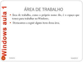 ÁREA DE TRABALHO
      Área de trabalho, como o próprio nome diz, é o espaço que
       temos para trabalhar no Windows.
      Destacamos a seguir alguns itens dessa área.




25   mariano                                            14/4/2012
 