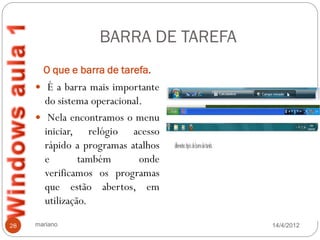 BARRA DE TAREFA
       O que e barra de tarefa.
      È a barra mais importante
       do sistema operacional.
      Nela encontramos o menu
       iniciar, relógio acesso
       rápido a programas atalhos
       e        também       onde
       verificamos os programas
       que estão abertos, em
       utilização.

28   mariano                         14/4/2012
 