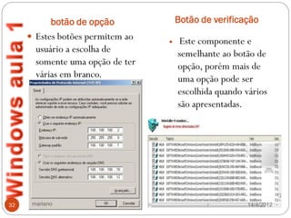 botão de opção            Botão de verificação
      Estes botões permitem ao
                                     Este componente e
       usuário a escolha de           semelhante ao botão de
       somente uma opção de ter       opção, porém mais de
       várias em branco.              uma opção pode ser
                                      escolhida quando vários
                                      são apresentadas.




32    mariano                                          14/4/2012
 