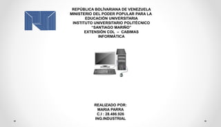 REPÚBLICA BOLÍVARIANA DE VENEZUELA
MINISTERIO DEL PODER POPULAR PARA LA
EDUCACIÓN UNIVERSITARIA
INSTITUTO UNIVERSITARIO POLITÉCNICO
“SANTIAGO MARIÑO”
EXTENSIÓN COL – CABIMAS
INFORMÁTICA
REALIZADO POR:
MARIA PARRA
C.I : 28.486.926
ING.INDUSTRIAL
 