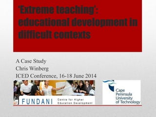 ‘Extreme teaching’:
educational development in
difficult contexts
A Case Study
Chris Winberg
ICED Conference, 16-18 June 2014
 