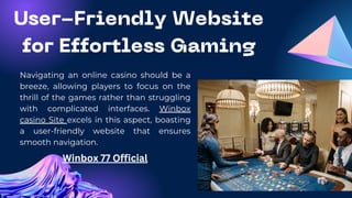 User-Friendly Website
for Effortless Gaming
Navigating an online casino should be a
breeze, allowing players to focus on the
thrill of the games rather than struggling
with complicated interfaces. Winbox
casino Site excels in this aspect, boasting
a user-friendly website that ensures
smooth navigation.
Winbox 77 Official
 