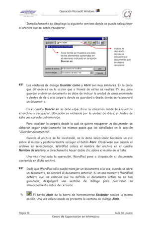 Si al salir, WordPad detecta que se tiene un documento que ha sido
modificado y aún no se ha guardado, pedirá confirmación para almacenar o no
dicho documento. Una vez resuelto, el programa terminará y regresará al
escritorio de Windows.
IInnggrreessoo ddee tteexxttoo
Cuando WordPad presenta un documento en blanco para comenzar a escribir
texto en él, éste ya tiene determinado una serie de especificaciones por defecto
que determina el propio programa. De esta manera cada vez que se comienza a
escribir en un nuevo documento, no se tienen que realizar todas estas aclaraciones,
sino que WordPad lo hace por el usuario.
Claro está, que se tiene la posibilidad de cambiar estas definiciones cuando
 