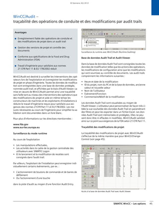 SIMATIC WinCC – Les options 45
WinCC/Audit –
traçabilité des opérations de conduite et des modifications par audit trails
WinCC/Audit est destiné à surveiller les interventions des opé-
rateurs lors de l'exploitation et à enregistrer les modifications
de projet en phase d'ingénierie. Toutes les données de modifica-
tion sont enregistrées dans une base de données protégée,
nommée audit trail, et affichées par le biais d'Audit Viewer. La
mise en œuvre de WinCC/Audit permet ainsi une traçabilité
sans faille tant au niveau des interventions des opérateurs que
des modifications de projet et aide en même temps les
constructeurs de machines et les exploitants d'installations à
réduire le travail d'ingénierie requis pour satisfaire aux exi-
gences des normes 21CFR Part 11 et EU178/2002. Les me-
sures nécessaires au cours de l'ingénierie pour simplifier la va-
lidation sont documentées dans un livre blanc.
Pour plus d'informations sur les directives mentionnées :
www.fda.gov
www.eur-lex.europa.eu
Surveillance du mode runtime
Au cours de l'exploitation
• Les manipulations effectuées,
• Les activités dans le cadre de la gestion centralisée des
utilisateurs avec SIMATIC Logon
• Et le lancement et la modification de recettes sont
consignés dans l'audit trail.
Par ailleurs, l'exploitant de l'installation peut enregistrer indi-
viduellement certains événements, par ex. :
• L'actionnement de boutons de commande et de barres de
défilement
• Ou l'actionnement d'une touche
dans la piste d'audit au moyen d'une fonction Audit Entry.
Surveillance du runtime avec WinCC/Audit (Runtime Auditing)
Base de données Audit Trail et Audit Viewer
Dans la base de données Audit Trail sont consignées toutes les
données de modification telles que les actions des opérateurs,
les modifications de configuration ainsi que les modifications
qui sont soumises au contrôle de documents. Les audit trails
comprennent les informations suivantes :
• Heure et date de la modification
• ID du projet, nom du PC et de la base de données, ancienne
valeur et nouvelle valeur
• Nom de l'utilisateur
• Evénement/Fonction
• Commentaire/Motif de la modification
Les données Audit Trail sont visualisées au moyen de
l'Audit Viewer. L'utilisateur peut personnaliser de façon très ci-
blée la vue souhaitée des données Audit Trail en paramétrant
des filtres et peut les exporter dans un fichier Excel. Les don-
nées Audit Trail sont mémorisées et protégées. Elles ne peu-
vent donc être ni effacées ni modifiées. WinCC/Audit satisfait
ainsi sur ce point aux exigences de la FDA selon 21 CFR Part 11.
Traçabilité des modifications de projet
La traçabilité des modifications de projet avec WinCC/Audit
s'effectue de la même manière que pour WinCC/Change-
Control (voir page 45).
Accès à la base de données Audit Trail avec Audit Viewer
Avantages
■ Enregistrement fiable des opérations de conduite et
des modifications de projet dans un audit trail
■ Gestion des versions de projet et contrôle des
documents
■ Conforme aux spécifications de la Food and Drug
Administration (FDA)
■ Travail d'ingénierie pour satisfaire aux normes
21 CFR Part 11 & EU 178/2002 réduit
© Siemens AG 2012
 