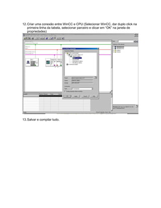 12.Criar uma conexão entre WinCC e CPU (Selecionar WinCC, dar duplo click na 
primeira linha da tabela, selecionar parceiro e clicar em “OK” na janela de 
propriedades) 
13.Salvar e compilar tudo. 
 