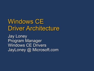 Windows CE Driver Architecture Jay Loney Program Manager Windows CE Drivers JayLoney @ Microsoft.com 