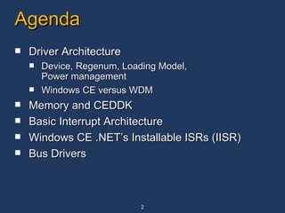 Agenda Driver Architecture Device, Regenum, Loading Model, Power management Windows CE versus WDM Memory and CEDDK  Basic Interrupt Architecture Windows CE .NET’s Installable ISRs (IISR) Bus Drivers 