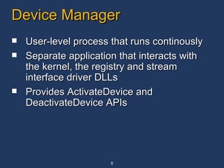 Device Manager User-level process that runs continously Separate application that interacts with the kernel, the registry and stream interface driver DLLs Provides ActivateDevice and DeactivateDevice APIs 