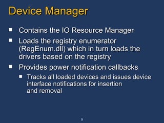 Device Manager Contains the IO Resource Manager Loads the registry enumerator (RegEnum.dll) which in turn loads the drivers based on the registry Provides power notification callbacks Tracks all loaded devices and issues device interface notifications for insertion and removal 