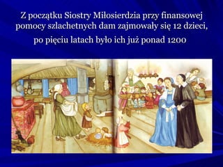 Z początku Siostry Miłosierdzia przy finansowej
pomocy szlachetnych dam zajmowały się 12 dzieci,
    po pięciu latach było ich już ponad 1200
 