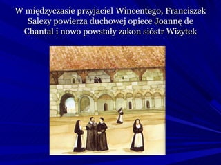 W międzyczasie przyjaciel Wincentego, Franciszek
  Salezy powierza duchowej opiece Joannę de
 Chantal i nowo powstały zakon sióstr Wizytek
 