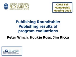 Publishing Roundtable: Publishing results of program evaluations Peter Winch, Houkje Ross, Jim Ricca CORE Fall Membership Meeting 2008   