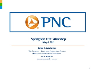Springfield HTC Workshop May 6, 2011 Jackie R. Winchester Vice President – Community Development Advisor PNC Community Development Banking (614) 463-8109 [email_address] 