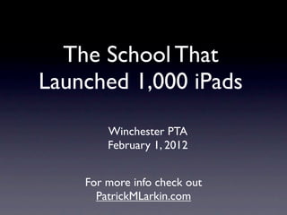 The School That
Launched 1,000 iPads
        Winchester PTA
        February 1, 2012


    For more info check out
      PatrickMLarkin.com
 