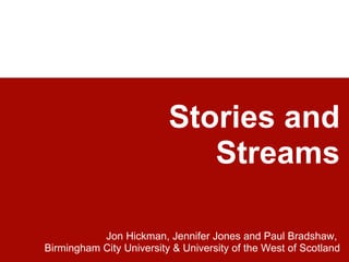 Stories and
                             Streams

           Jon Hickman, Jennifer Jones and Paul Bradshaw,
Birmingham City University & University of the West of Scotland
 