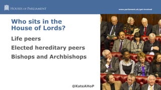 www.parliament.uk/get-involved
Who sits in the
House of Lords?
Life peers
Elected hereditary peers
Bishops and Archbishops
 