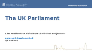 www.parliament.uk/get-involved
The UK Parliament
Kate Anderson: UK Parliament Universities Programme
andersonk@parliament.uk
@KateAHoP
 