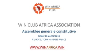 WIN CLUB AFRICA ASSOCIATION
Assemblée générale constitutive
RABAT LE 23/01/2018
A L’HOTEL TOUR HASSANE PALACE
WWW.WINAFRICA.WIN
 