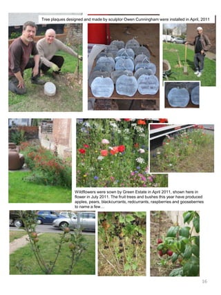 Tree plaques designed and made by sculptor Owen Cunningham were installed in April, 2011Wildflowers were sown by Green Estate in April 2011, shown here in flower in July 2011. The fruit trees and bushes this year have produced apples, pears, blackcurrants, redcurrants, raspberries and gooseberries to name a few…16