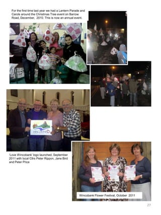 For the first time last year we had a Lantern Parade and Carols around the Christmas Tree event on Barrow Road, December,  2010. This is now an annual event.‘Love Wincobank’ logo launched, September  2011 with local Cllrs Peter Rippon, Jane Bird and Peter PriceWincobank Flower Festival, October  201127
