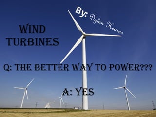 B y:
                    Dyl
                          an H
  wind                        earn
                                     s
TurbineS

Q: The beTTer way To power???

           a: yeS
 