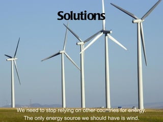 Solutions




We need to stop relying on other countries for energy.
  The only energy source we should have is wind.
 