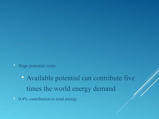  Huge potential exists
 Available potential can contribute five
times the world energy demand
 0.4% contribution to total energy
 