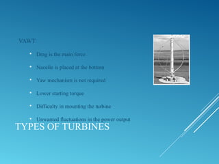 TYPES OF TURBINES
VAWT
 Drag is the main force
 Nacelle is placed at the bottom
 Yaw mechanism is not required
 Lower starting torque
 Difficulty in mounting the turbine
 Unwanted fluctuations in the power output
 